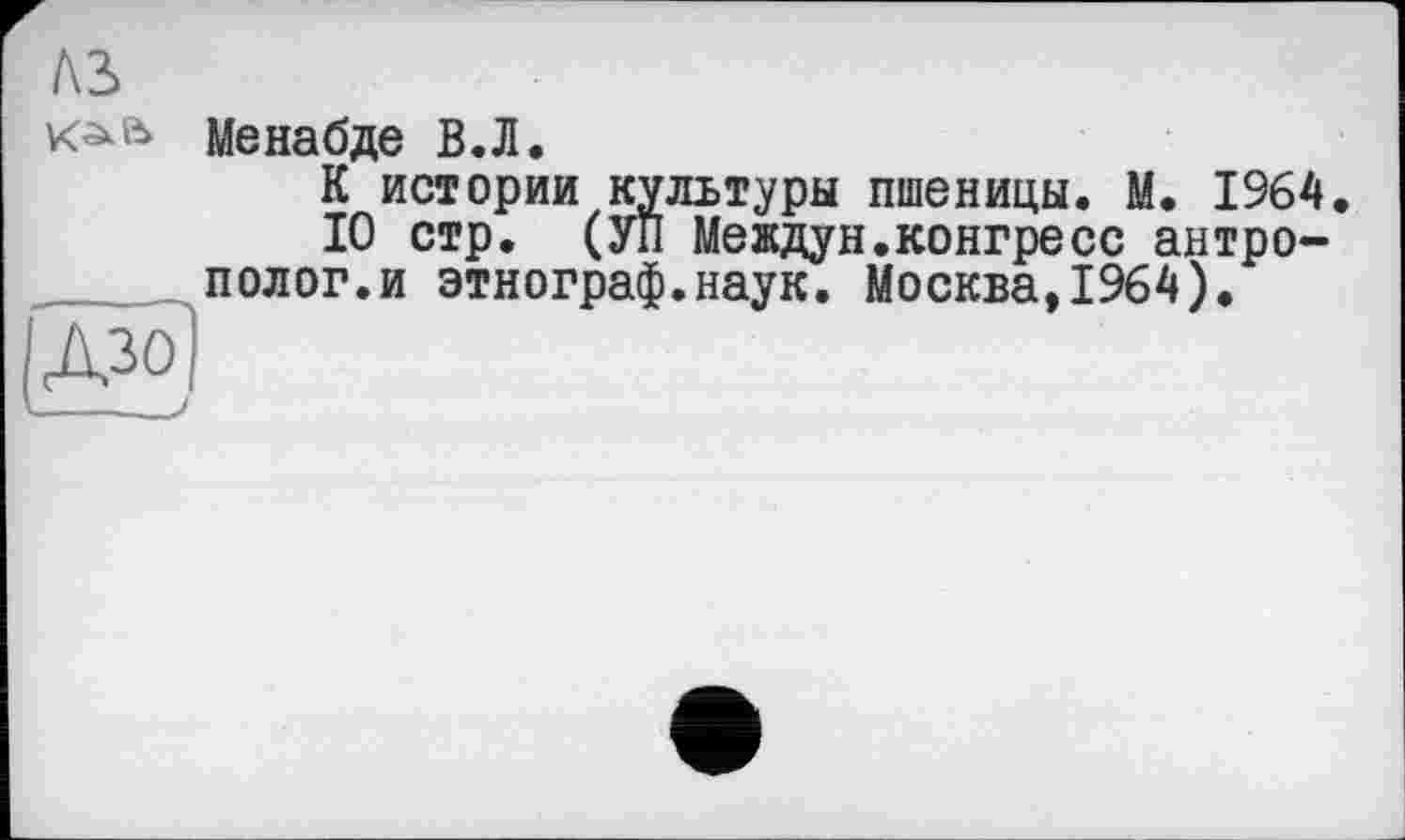 ﻿te
Meнабде В.Л.
К истории культуры пшеницы. М. 1964
10 стр. (УП Междун.конгресс антрополог, и этнограф.наук. Москва,1964).
ДЯ